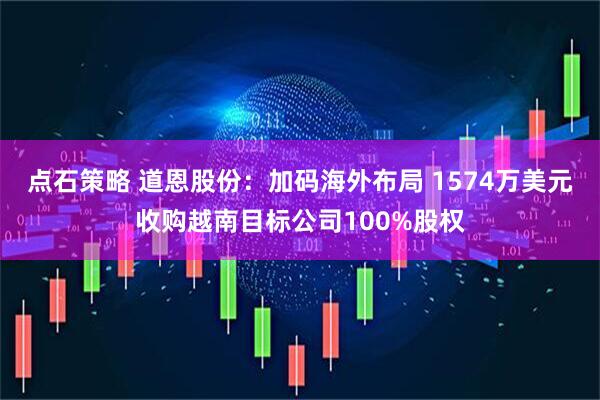 点石策略 道恩股份:加码海外布局 1574万美元收购越南目标公司100%股权